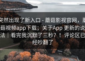 突然出现了新入口 - 蘑菇影视官网，蘑菇视频app下载；关于App 更新的说法｜看完我沉默了三秒？！评论区已经吵翻了