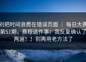 别把时间浪费在错误页面 ｜ 每日大赛第51期，赛程这件事：我反复确认了两遍！！别再用老方法了