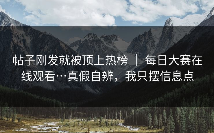 帖子刚发就被顶上热榜 ｜ 每日大赛在线观看…真假自辨，我只摆信息点