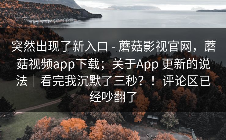 突然出现了新入口 - 蘑菇影视官网，蘑菇视频app下载；关于App 更新的说法｜看完我沉默了三秒？！评论区已经吵翻了