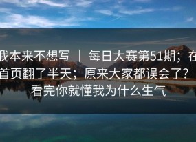 我本来不想写 ｜ 每日大赛第51期；在首页翻了半天；原来大家都误会了？！看完你就懂我为什么生气