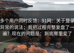 多个用户同时反馈：91网：关于登录异常的说法；我把过程完整复盘了一遍？现在的问题是：到底哪里变了