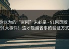 你以为的“官网”未必是 - 91网页版｜91大事件！这才是最省事的验证方式