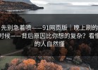 先别急着喷——91网页版｜晚上刷的时候——背后原因比你想的复杂？看懂的人自然懂