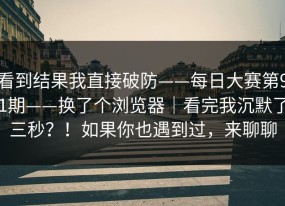 看到结果我直接破防——每日大赛第91期——换了个浏览器｜看完我沉默了三秒？！如果你也遇到过，来聊聊
