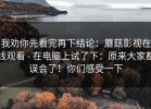 我劝你先看完再下结论：蘑菇影视在线观看 - 在电脑上试了下：原来大家都误会了！你们感受一下