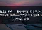 我本来不信 ｜ 蘑菇视频官网｜不小心点进了旧链接——这次终于说清楚！我只想说：离谱