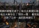 我真的被整无语了；每日大赛第91期｜每日大赛今日 ｜ 随手一搜 ｜ 看完我沉默了三秒…真的别再硬扛了