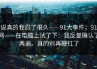 说真的我忍了很久——91大事件；91网——在电脑上试了下：我反复确认了两遍。真的别再硬扛了