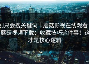 别只会搜关键词｜蘑菇影视在线观看 - 蘑菇视频下载：收藏技巧这件事！这才是核心逻辑