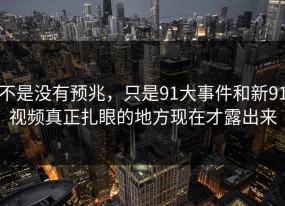 不是没有预兆，只是91大事件和新91视频真正扎眼的地方现在才露出来