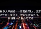 很多人不知道——蘑菇视频ios；更新这件事｜我试了三种方法才搞明白？！看懂这一点就少走弯路