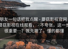 朋友一句话把我点醒 - 蘑菇影视官网，蘑菇影视在线观看， - 不夸张，这一步很重要…？我先撤了，懂的都懂