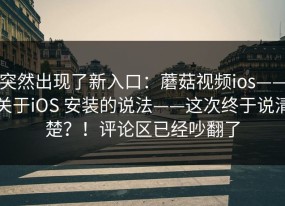 突然出现了新入口：蘑菇视频ios——关于iOS 安装的说法——这次终于说清楚？！评论区已经吵翻了