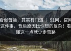 看似普通，其实有门道 ｜ 91网，官网这件事，背后原因比你想的复杂！看懂这一点就少走弯路