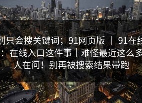 别只会搜关键词；91网页版 ｜ 91在线：在线入口这件事｜难怪最近这么多人在问！别再被搜索结果带跑