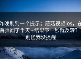 昨晚刷到一个提示；蘑菇视频ios，在首页翻了半天 - 结果下一秒就反转？！别怪我没提醒