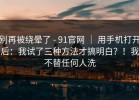 别再被绕晕了 - 91官网 ｜ 用手机打开后：我试了三种方法才搞明白？！我不替任何人洗