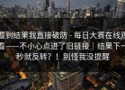 看到结果我直接破防 - 每日大赛在线观看——不小心点进了旧链接｜结果下一秒就反转？！别怪我没提醒
