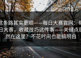 这条路其实更顺——每日大赛官网：每日大赛，收藏技巧这件事——关键点居然在这里？不花时间也能搞明白