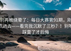 别再被绕晕了：每日大赛第91期，刚点进去——看完我沉默了三秒？！别等踩雷了才后悔