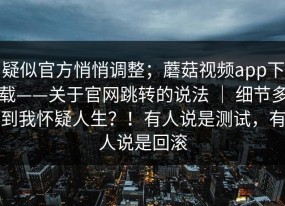 疑似官方悄悄调整；蘑菇视频app下载——关于官网跳转的说法 ｜ 细节多到我怀疑人生？！有人说是测试，有人说是回滚
