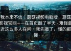 我本来不信｜蘑菇视频电脑版，蘑菇影视官网——在首页翻了半天 - 难怪最近这么多人在问…我先撤了，懂的都懂