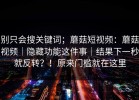 别只会搜关键词；蘑菇短视频：蘑菇视频｜隐藏功能这件事｜结果下一秒就反转？！原来门槛就在这里
