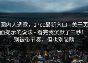 圈内人透露，17cc最新入口 - 关于页面提示的说法 - 看完我沉默了三秒！！别被带节奏，但也别装瞎