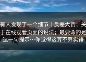 有人发现了一个细节｜反差大赛；关于在线观看页面的说法；最要命的是这一句提示…你觉得这算不算实锤