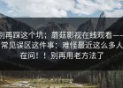 别再踩这个坑；蘑菇影视在线观看——常见误区这件事：难怪最近这么多人在问！！别再用老方法了