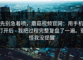 先别急着喷，蘑菇视频官网：用手机打开后 - 我把过程完整复盘了一遍。别怪我没提醒