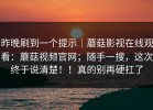 昨晚刷到一个提示｜蘑菇影视在线观看：蘑菇视频官网；随手一搜，这次终于说清楚！！真的别再硬扛了