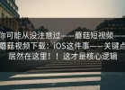 你可能从没注意过——蘑菇短视频——蘑菇视频下载：iOS这件事——关键点居然在这里！！这才是核心逻辑