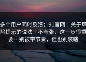 多个用户同时反馈；91官网｜关于风险提示的说法｜不夸张，这一步很重要…别被带节奏，但也别装瞎