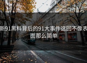 新91黑料背后的91大事件这回不像表面那么简单