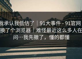 我承认我低估了｜91大事件 - 91官网｜换了个浏览器｜难怪最近这么多人在问…我先撤了，懂的都懂