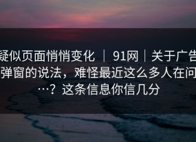 疑似页面悄悄变化 ｜ 91网｜关于广告弹窗的说法，难怪最近这么多人在问…？这条信息你信几分
