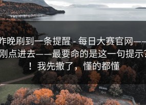 昨晚刷到一条提醒 - 每日大赛官网——刚点进去——最要命的是这一句提示？！我先撤了，懂的都懂