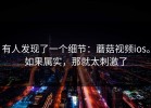 有人发现了一个细节：蘑菇视频ios。如果属实，那就太刺激了