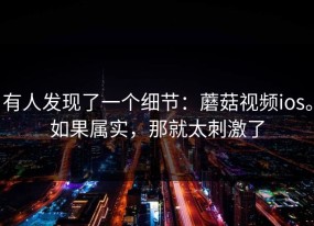 有人发现了一个细节：蘑菇视频ios。如果属实，那就太刺激了