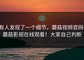 有人发现了一个细节，蘑菇视频官网；蘑菇影视在线观看！大家自己判断