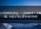 51视频网站争议：一开始很多人没看懂，后面才揭示更离谱的真相