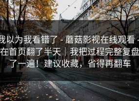 我以为我看错了 - 蘑菇影视在线观看 - 在首页翻了半天｜我把过程完整复盘了一遍！建议收藏，省得再翻车