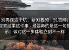 别再踩这个坑；新91视频｜91官网；搜索结果这件事 - 最要命的是这一句提示！做对这一步体验立刻不一样