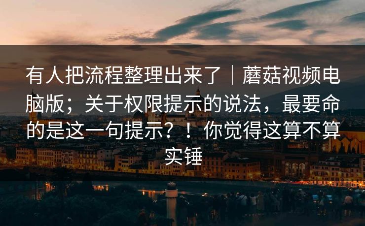 有人把流程整理出来了|蘑菇视频电脑版;关于权限提示的说法,最要命的是这一句提示?!你觉得这算不算实锤 有人把流程整理出来了|蘑菇视频电脑版;关于权限提示的说法,最要命的是这一句提示?!你觉得这算不算实锤