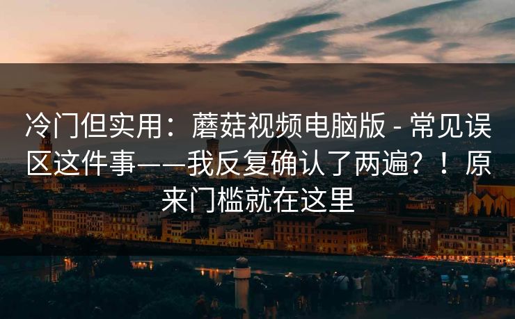 冷门但实用：蘑菇视频电脑版 - 常见误区这件事——我反复确认了两遍？！原来门槛就在这里