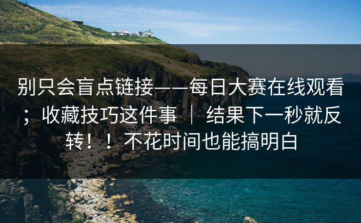 别只会盲点链接——每日大赛在线观看；收藏技巧这件事 ｜ 结果下一秒就反转！！不花时间也能搞明白
