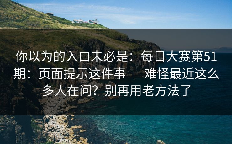 你以为的入口未必是：每日大赛第51期：页面提示这件事 ｜ 难怪最近这么多人在问？别再用老方法了