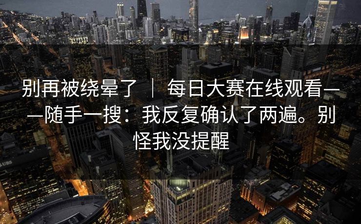 别再被绕晕了 | 每日大赛在线观看——随手一搜:我反复确认了两遍。别怪我没提醒 别再被绕晕了 | 每日大赛在线观看——随手一搜:我反复确认了两遍。别怪我没提醒